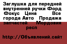 Заглушка для передней внутренней ручки Форд Фокус › Цена ­ 200 - Все города Авто » Продажа запчастей   . Мордовия респ.
